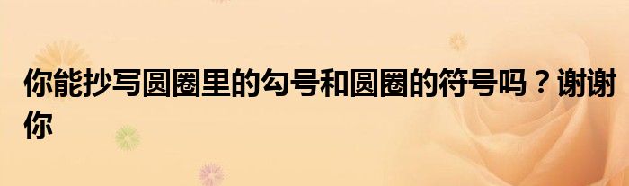 你能抄寫圓圈里的勾號(hào)和圓圈的符號(hào)嗎？謝謝你