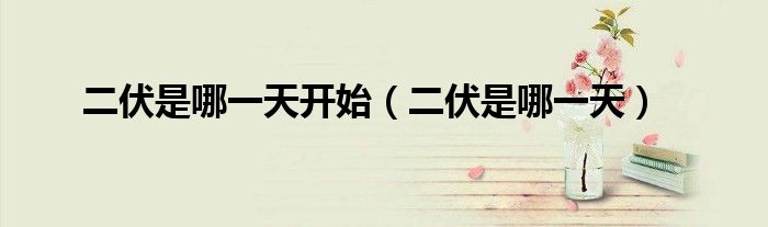 二伏是哪一天開始（二伏是哪一天）