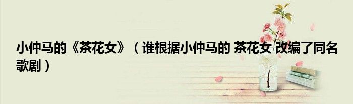 小仲馬的《茶花女》（誰(shuí)根據(jù)小仲馬的 茶花女 改編了同名歌?。?class='thumb lazy' /></a>
		    <header>
		<h2><a  href=