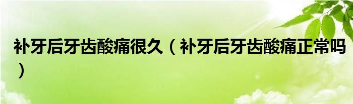 補(bǔ)牙后牙齒酸痛很久（補(bǔ)牙后牙齒酸痛正常嗎）