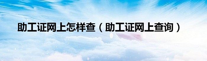 助工證網(wǎng)上怎樣查（助工證網(wǎng)上查詢）