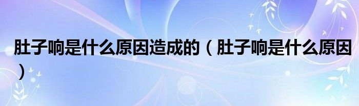 肚子響是什么原因造成的（肚子響是什么原因）