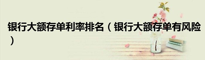 銀行大額存單利率排名（銀行大額存單有風(fēng)險）