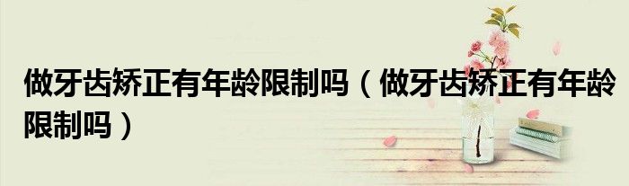 做牙齒矯正有年齡限制嗎（做牙齒矯正有年齡限制嗎）