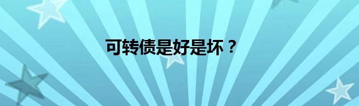 可轉(zhuǎn)債是好是壞？