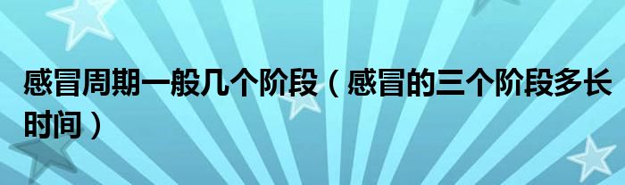 感冒周期一般幾個(gè)階段（感冒的三個(gè)階段多長(zhǎng)時(shí)間）