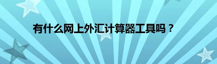 有什么網(wǎng)上外匯計(jì)算器工具嗎？