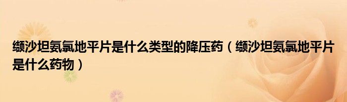 纈沙坦氨氯地平片是什么類型的降壓藥（纈沙坦氨氯地平片是什么藥物）