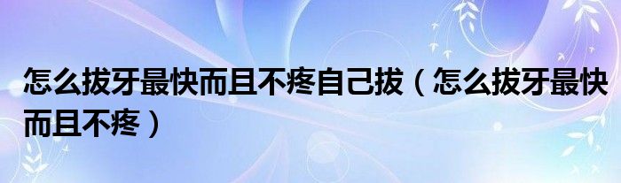 怎么拔牙最快而且不疼自己拔（怎么拔牙最快而且不疼）