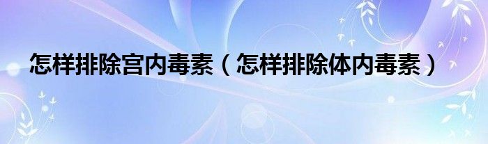 怎樣排除宮內毒素（怎樣排除體內毒素）