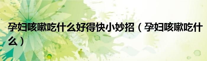 孕婦咳嗽吃什么好得快小妙招（孕婦咳嗽吃什么）
