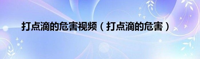 打點滴的危害視頻（打點滴的危害）
