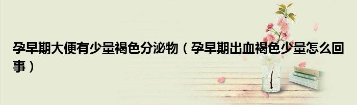孕早期大便有少量褐色分泌物（孕早期出血褐色少量怎么回事）