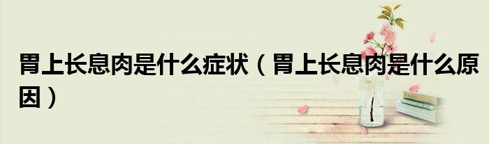 胃上長息肉是什么癥狀(胃上長息肉是什么原因)
