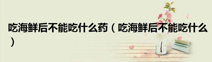 吃海鮮后不能吃什么藥（吃海鮮后不能吃什么）