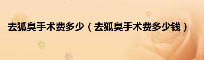 去狐臭手術(shù)費(fèi)多少（去狐臭手術(shù)費(fèi)多少錢(qián)）