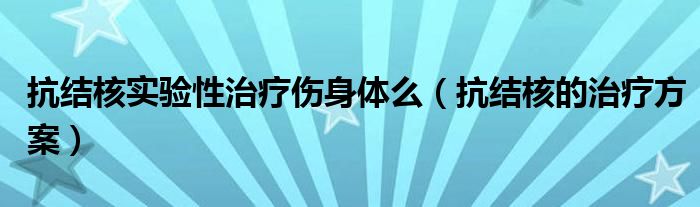 抗結(jié)核實(shí)驗(yàn)性治療傷身體么（抗結(jié)核的治療方案）