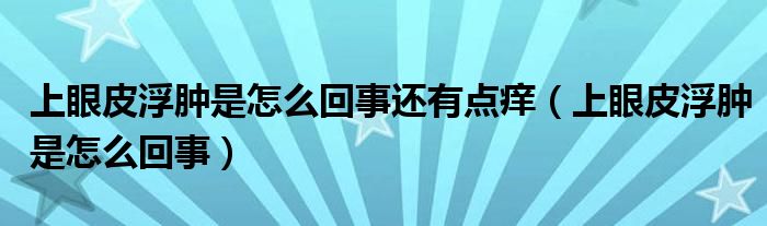 上眼皮浮腫是怎么回事還有點(diǎn)癢（上眼皮浮腫是怎么回事）