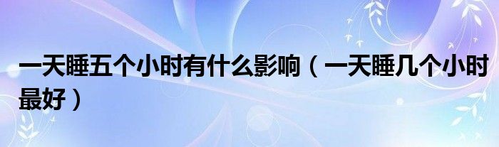 一天睡五個(gè)小時(shí)有什么影響（一天睡幾個(gè)小時(shí)最好）