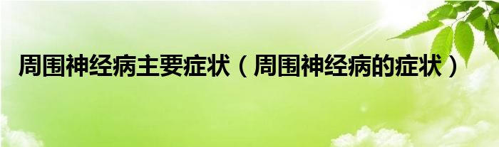 周圍神經(jīng)病主要癥狀（周圍神經(jīng)病的癥狀）