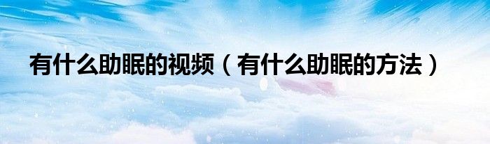 有什么助眠的視頻（有什么助眠的方法）