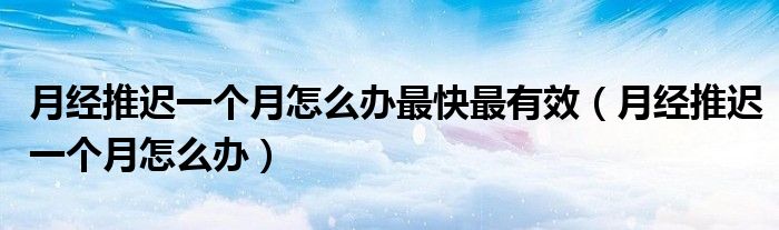 月經(jīng)推遲一個(gè)月怎么辦最快最有效（月經(jīng)推遲一個(gè)月怎么辦）