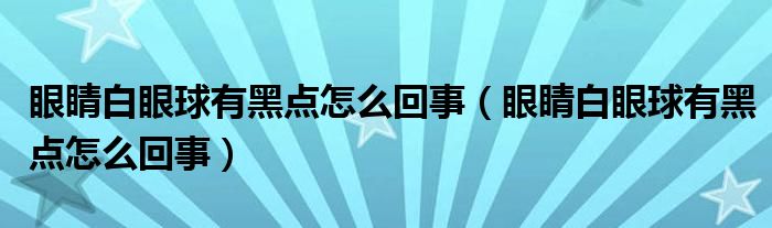 眼睛白眼球有黑點怎么回事（眼睛白眼球有黑點怎么回事）