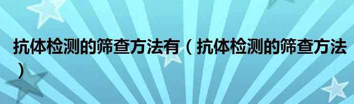 抗體檢測的篩查方法有（抗體檢測的篩查方法）