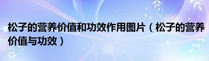 松子的營養(yǎng)價(jià)值和功效作用圖片（松子的營養(yǎng)價(jià)值與功效）
