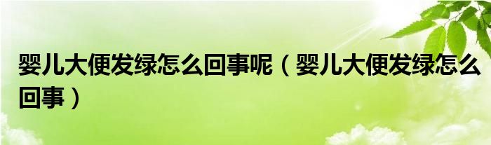 嬰兒大便發(fā)綠怎么回事呢（嬰兒大便發(fā)綠怎么回事）