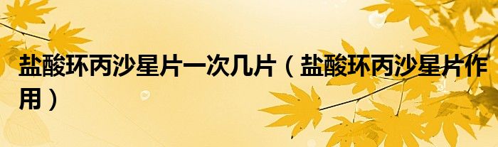 鹽酸環(huán)丙沙星片一次幾片（鹽酸環(huán)丙沙星片作用）