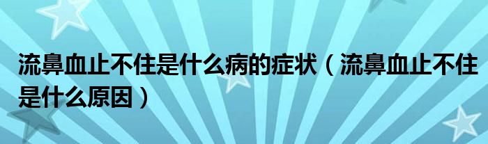 流鼻血止不住是什么病的癥狀（流鼻血止不住是什么原因）