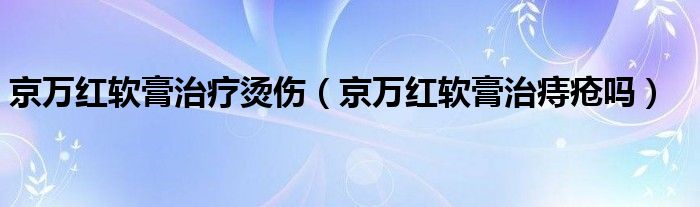 京萬紅軟膏治療燙傷（京萬紅軟膏治痔瘡嗎）