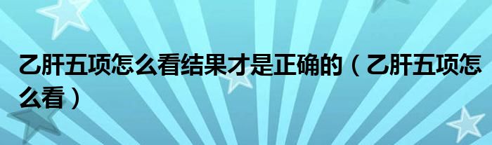 乙肝五項(xiàng)怎么看結(jié)果才是正確的（乙肝五項(xiàng)怎么看）