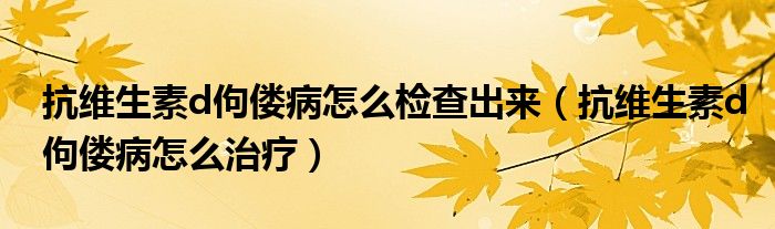 抗維生素d佝僂病怎么檢查出來（抗維生素d佝僂病怎么治療）