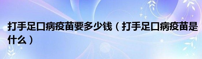 打手足口病疫苗要多少錢（打手足口病疫苗是什么）