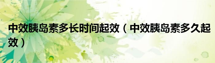 中效胰島素多長時(shí)間起效（中效胰島素多久起效）