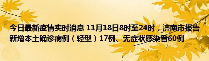 今日最新疫情實(shí)時(shí)消息 11月18日8時(shí)至24時(shí)，濟(jì)南市報(bào)告新增本土確診病例（輕型）17例、無癥狀感染者60例