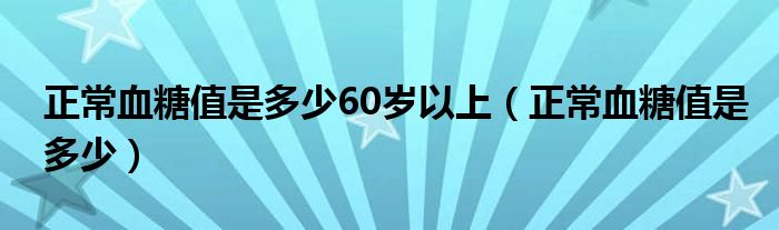 正常血糖值是多少60歲以上（正常血糖值是多少）