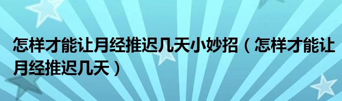 怎樣才能讓月經(jīng)推遲幾天小妙招（怎樣才能讓月經(jīng)推遲幾天）