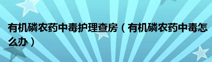 有機(jī)磷農(nóng)藥中毒護(hù)理查房（有機(jī)磷農(nóng)藥中毒怎么辦）