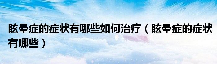眩暈癥的癥狀有哪些如何治療（眩暈癥的癥狀有哪些）