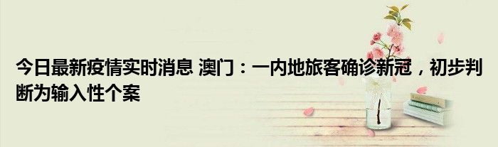 今日最新疫情實(shí)時(shí)消息 澳門：一內(nèi)地旅客確診新冠，初步判斷為輸入性個(gè)案