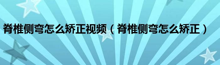 脊椎側(cè)彎怎么矯正視頻（脊椎側(cè)彎怎么矯正）