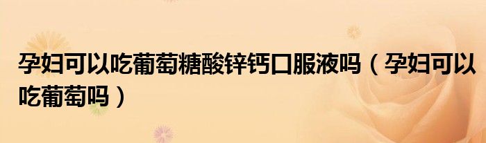 孕婦可以吃葡萄糖酸鋅鈣口服液嗎（孕婦可以吃葡萄嗎）