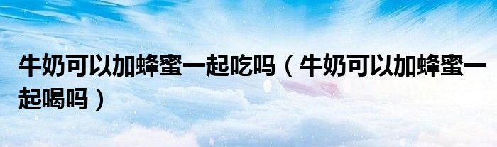 牛奶可以加蜂蜜一起吃嗎（牛奶可以加蜂蜜一起喝嗎）