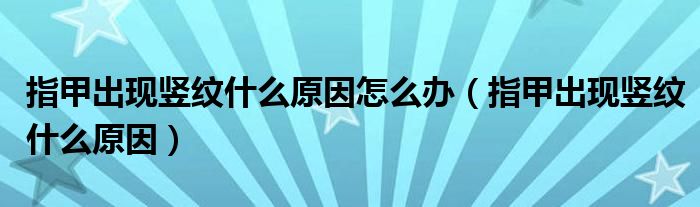 指甲出現(xiàn)豎紋什么原因怎么辦（指甲出現(xiàn)豎紋什么原因）