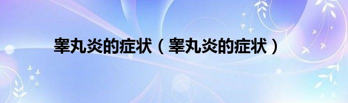 睪丸炎的癥狀（睪丸炎的癥狀）
