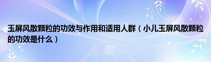 玉屏風(fēng)散顆粒的功效與作用和適用人群（小兒玉屏風(fēng)散顆粒的功效是什么）