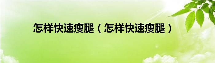 怎樣快速瘦腿(怎樣快速瘦腿)